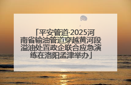 平安管道·2025河南省输油管道穿越黄河段溢油处置政企联合应急演练在洛阳孟津举办