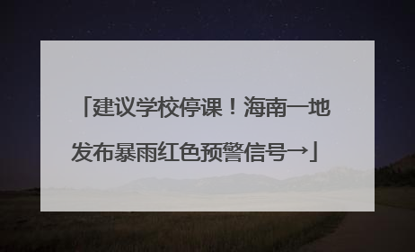 建议学校停课！海南一地发布暴雨红色预警信号→