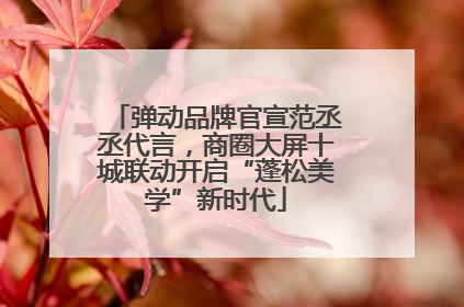 弹动品牌官宣范丞丞代言，商圈大屏十城联动开启“蓬松美学”新时代