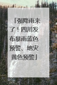 强降雨来了！四川发布暴雨蓝色预警、地灾黄色预警