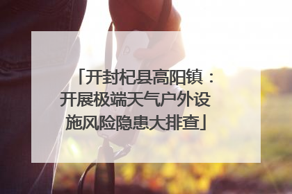 开封杞县高阳镇：开展极端天气户外设施风险隐患大排查