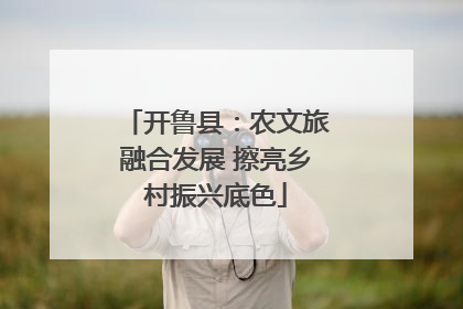 开鲁县：农文旅融合发展 擦亮乡村振兴底色