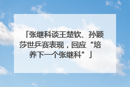 张继科谈王楚钦、孙颖莎世乒赛表现，回应“培养下一个张继科”