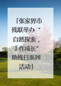 张家界市残联举办“自然探索，手作成长”助残日系列活动