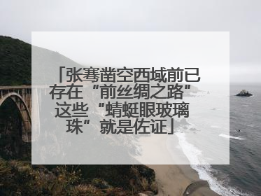 张骞凿空西域前已存在“前丝绸之路” 这些“蜻蜓眼玻璃珠”就是佐证