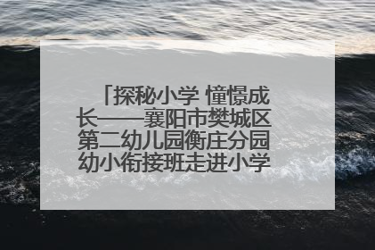 探秘小学 憧憬成长——襄阳市樊城区第二幼儿园衡庄分园幼小衔接班走进小学开展参观体验活动