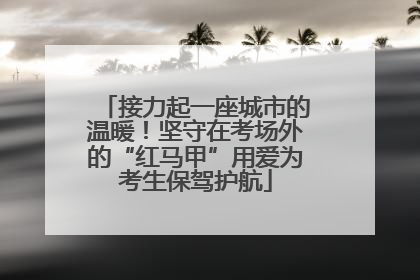 接力起一座城市的温暖！坚守在考场外的“红马甲”用爱为考生保驾护航