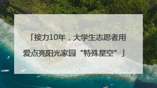 接力10年，大学生志愿者用爱点亮阳光家园“特殊星空”