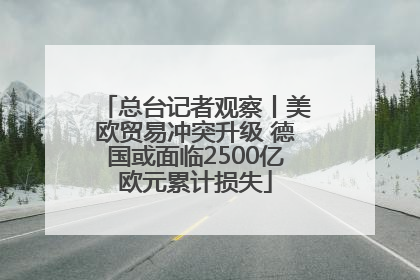总台记者观察丨美欧贸易冲突升级 德国或面临2500亿欧元累计损失
