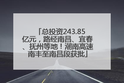 总投资243.85亿元，路经南昌、宜春、抚州等地！潮南高速南丰至南昌段获批