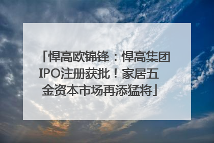 悍高欧锦锋：悍高集团IPO注册获批！家居五金资本市场再添猛将