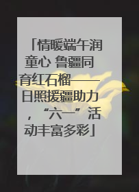 情暖端午润童心 鲁疆同育红石榴——日照援疆助力，“六一”活动丰富多彩