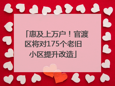 惠及上万户！官渡区将对175个老旧小区提升改造