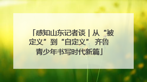 感知山东记者谈｜从“被定义”到“自定义” 齐鲁青少年书写时代新篇
