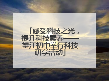 感受科技之光，提升科技素养——望江初中举行科技研学活动