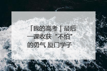 我的高考｜最后一课收获“不怕”的勇气 厦门学子万里同风赴新程
