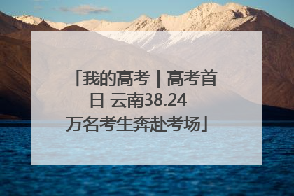我的高考｜高考首日 云南38.24万名考生奔赴考场