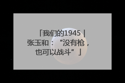 我们的1945｜张玉和：“没有枪，也可以战斗”