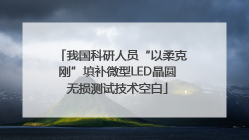 我国科研人员“以柔克刚”填补微型LED晶圆无损测试技术空白