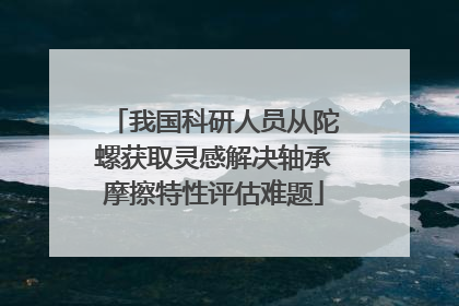 我国科研人员从陀螺获取灵感解决轴承摩擦特性评估难题