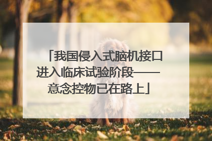 我国侵入式脑机接口进入临床试验阶段——意念控物已在路上