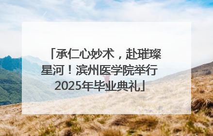 承仁心妙术，赴璀璨星河！滨州医学院举行2025年毕业典礼