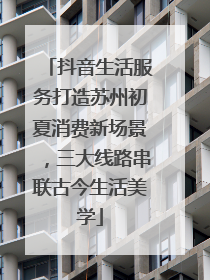抖音生活服务打造苏州初夏消费新场景，三大线路串联古今生活美学