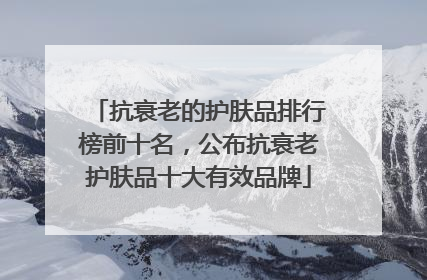 抗衰老的护肤品排行榜前十名，公布抗衰老护肤品十大有效品牌