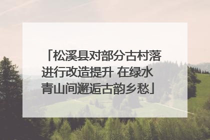 松溪县对部分古村落进行改造提升 在绿水青山间邂逅古韵乡愁