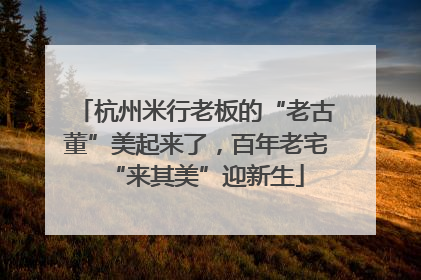 杭州米行老板的“老古董”美起来了，百年老宅“来其美”迎新生