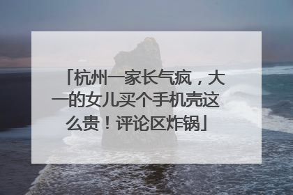 杭州一家长气疯，大一的女儿买个手机壳这么贵！评论区炸锅