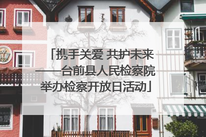 携手关爱 共护未来——台前县人民检察院举办检察开放日活动