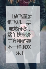放飞童梦纸飞机、旱地龙舟赛，端午快来济宁方特解锁不一样的欢乐