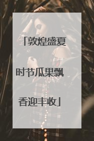 敦煌盛夏时节瓜果飘香迎丰收