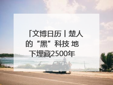 文博日历丨楚人的“黑”科技 地下埋藏2500年依旧熠熠生辉