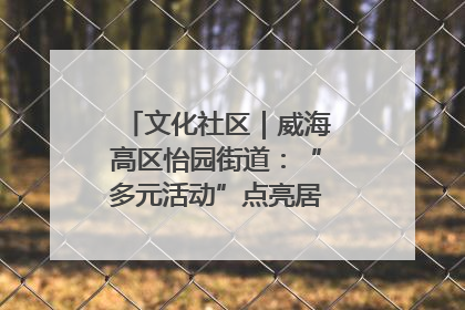 文化社区｜威海高区怡园街道：“多元活动”点亮居民“多彩生活”