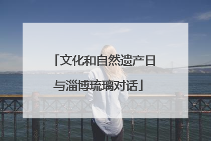 文化和自然遗产日与淄博琉璃对话
