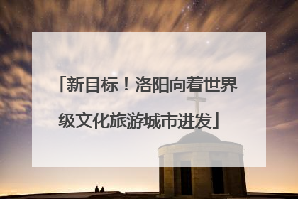 新目标！洛阳向着世界级文化旅游城市进发