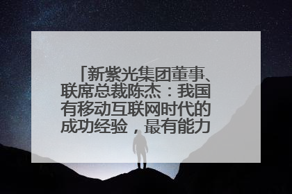 新紫光集团董事、联席总裁陈杰：我国有移动互联网时代的成功经验，最有能力做好AI应用创新