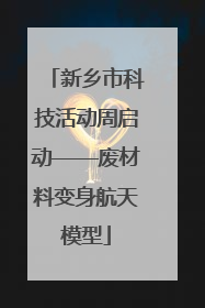 新乡市科技活动周启动——废材料变身航天模型