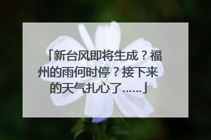 新台风即将生成？福州的雨何时停？接下来的天气扎心了……