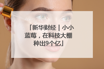 新华财经｜小小蓝莓，在科技大棚种出9个亿