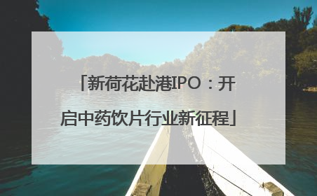 新荷花赴港IPO：开启中药饮片行业新征程