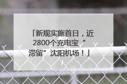 新规实施首日，近2800个充电宝“滞留”沈阳机场！