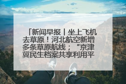 新闻早报丨坐上飞机去草原！河北航空新增多条草原航线；“京津冀民生档案共享利用平台”上线试运行>>