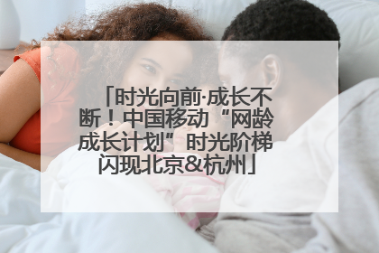 时光向前·成长不断！中国移动“网龄成长计划”时光阶梯闪现北京&杭州