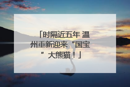 时隔近五年 温州重新迎来“国宝”大熊猫！