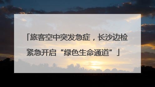 旅客空中突发急症，长沙边检紧急开启“绿色生命通道”