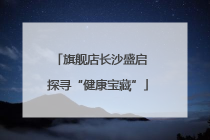 旗舰店长沙盛启 探寻“健康宝藏”