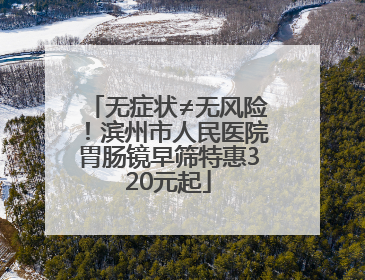 无症状≠无风险！滨州市人民医院胃肠镜早筛特惠320元起